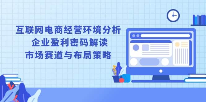 （13878期）互联网电商经营环境分析, 企业盈利密码解读, 市场赛道与布局策略-领学通
