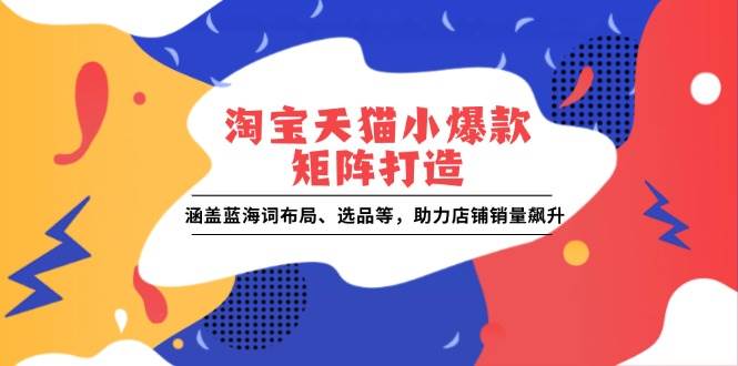 （13882期）淘宝天猫小爆款矩阵打造：涵盖蓝海词布局、选品等，助力店铺销量飙升-领学通
