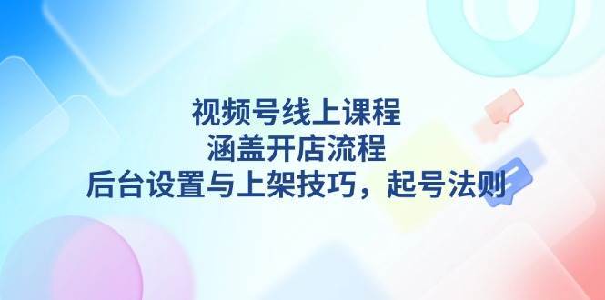 视频号线上课程详解，涵盖开店流程，后台设置与上架技巧，起号法则-领学通