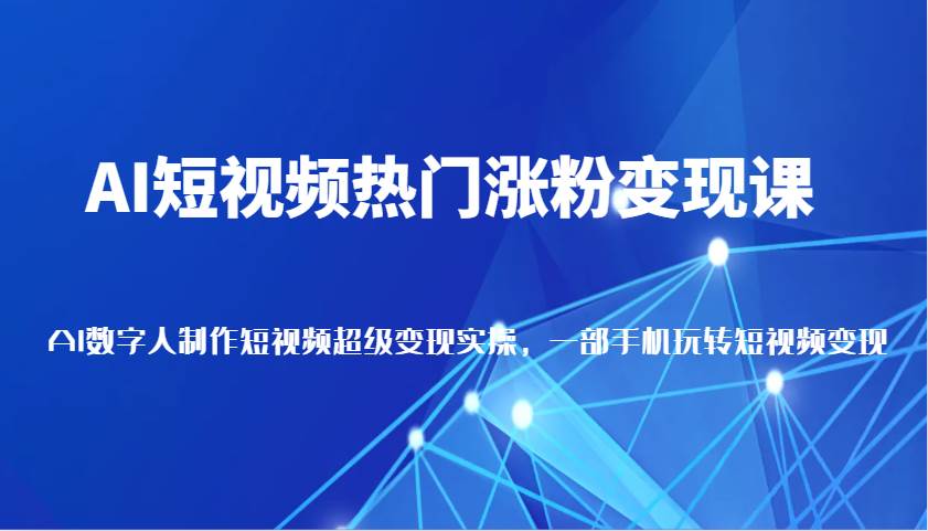 AI短视频热门涨粉变现课，AI数字人制作短视频超级变现实操，一部手机玩转短视频变现-领学通