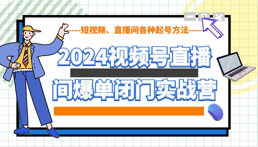 2024视频号直播间爆单闭门实战营，教你如何做视频号，短视频、直播间各种起号方法-领学通