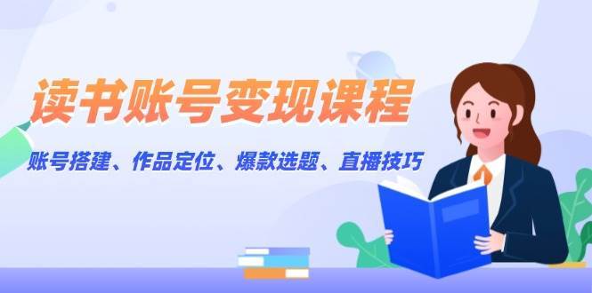读书账号变现课程：账号搭建、作品定位、爆款选题、直播技巧-领学通