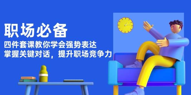 （13901期）职场必备，四件套课教你学会强势表达，掌握关键对话，提升职场竞争力-领学通