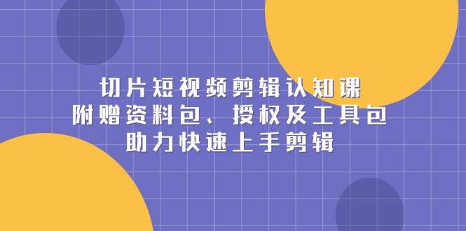（13888期）切片短视频剪辑认知课，附赠资料包、授权及工具包，助力快速上手剪辑-领学通