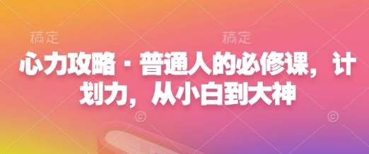 心力攻略·普通人的必修课，计划力，从小白到大神-领学通