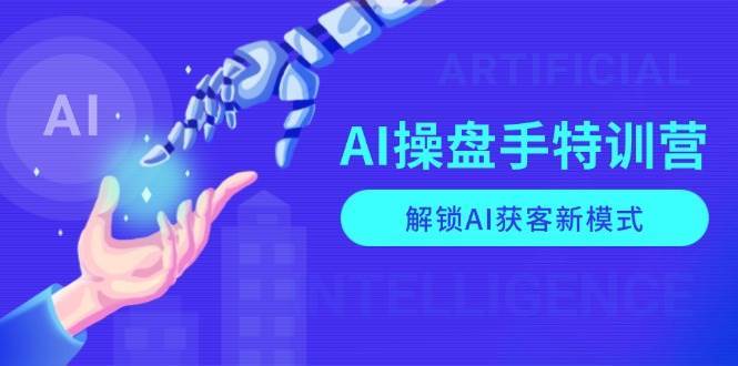 AI操盘手特训营，解锁AI获客新模式，全面掌握AI商业应用与提示词技巧-领学通