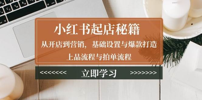 小红书起店秘籍：从开店到营销，基础设置与爆款打造、上品流程与拍单流程-领学通