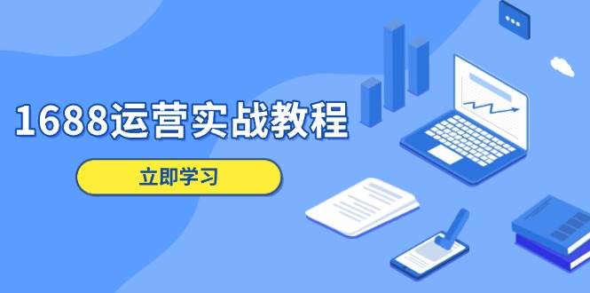 （13925期）1688运营实战教程：店铺定位/商品管理/爆款打造/数字营销/客户服务等-领学通