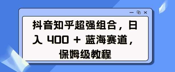 抖音知乎超强组合，日入4张， 蓝海赛道，保姆级教程-领学通