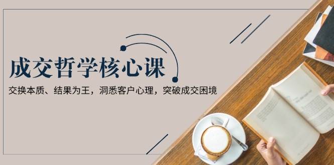 成交哲学课，交换本质、结果为王，洞悉客户心理，突破成交困境-领学通