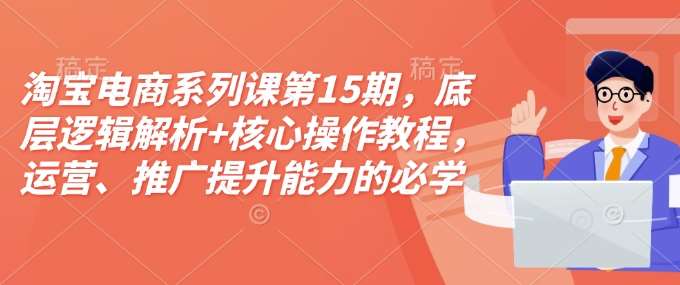 淘宝电商系列课第15期，底层逻辑解析+核心操作教程，运营、推广提升能力的必学课程+配套资料-领学通