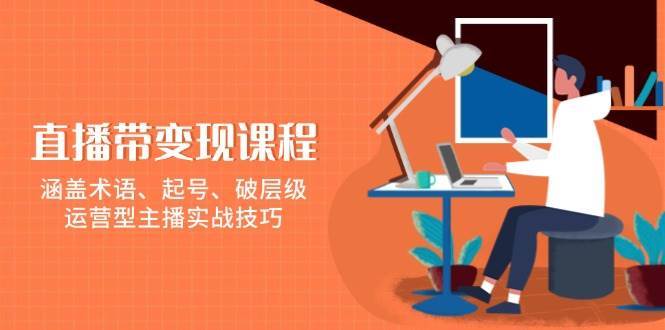 直播带变现课程，涵盖术语、起号、破层级，运营型主播实战技巧-领学通