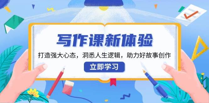 写作课新体验，打造强大心态，洞悉人生逻辑，助力好故事创作-领学通
