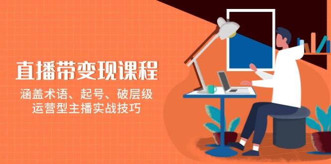 （13941期）直播带变现课程，涵盖术语、起号、破层级，运营型主播实战技巧-领学通