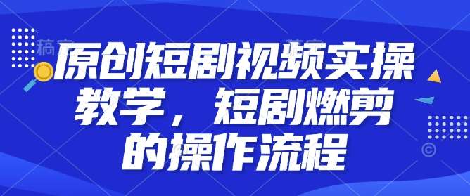 原创短剧视频实操教学，短剧燃剪的操作流程-领学通