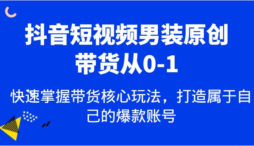 抖音短视频男装原创带货从0-1，快速掌握带货核心玩法，打造属于自己的爆款账号-领学通