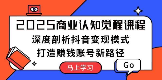 2025商业认知觉醒课程：深度剖析抖音变现模式，打造赚钱账号新路径-领学通