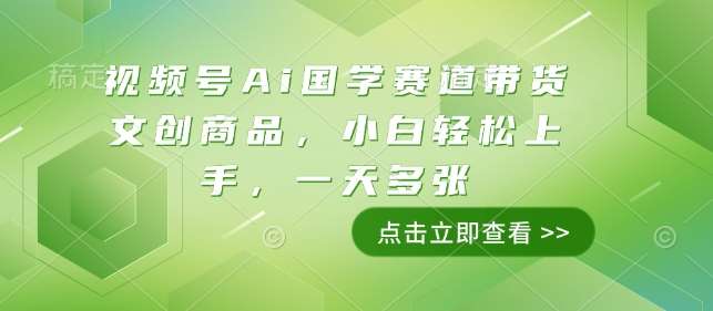 视频号Ai国学赛道带货文创商品，小白轻松上手，一天多张-领学通