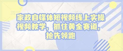 家政自媒体短视频线上实操视频教学，抓住黄金赛道，抢先领跑!-领学通