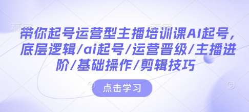 带你起号运营型主播培训课AI起号，底层逻辑/ai起号/运营晋级/主播进阶/基础操作/剪辑技巧-领学通