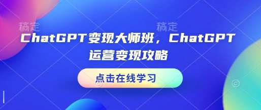 ChatGPT变现大师班，ChatGPT运营变现攻略-领学通