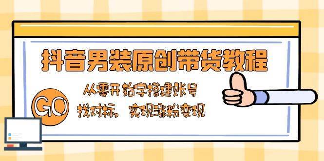 抖音男装原创带货教程：从零开始学搭建账号，找对标，实现涨粉变现-领学通