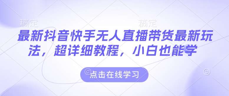 最新抖音快手无人直播带货玩法，超详细教程，小白也能学-领学通