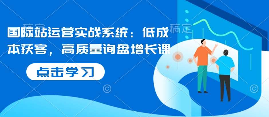 国际站运营实战系统：低成本获客，高质量询盘增长课-领学通