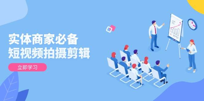 （13955期）实体商家必备！短视频拍摄剪辑，从基础到进阶 全面提升视频质量与获客效果-领学通