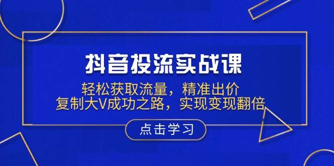 （13954期）抖音投流实战课，轻松获取流量，精准出价，复制大V成功之路，实现变现翻倍-领学通