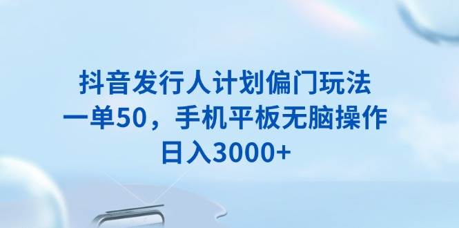 （13967期）抖音发行人计划偏门玩法，一单50，手机平板无脑操作，日入3000+-领学通