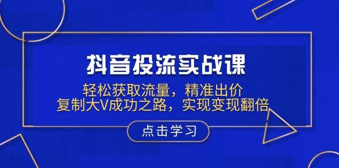 抖音投流实战课，轻松获取流量，精准出价，复制大V成功之路，实现变现翻倍-领学通