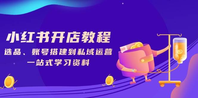 （13960期）小红书开店教程，选品、账号搭建到私域运营，一站式学习资料-领学通