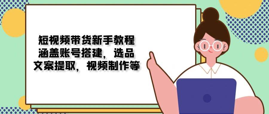（13958期）短视频带货新手教程：涵盖账号搭建，选品，文案提取，视频制作等-领学通