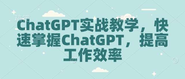 ChatGPT实战教学，快速掌握ChatGPT，提高工作效率-领学通