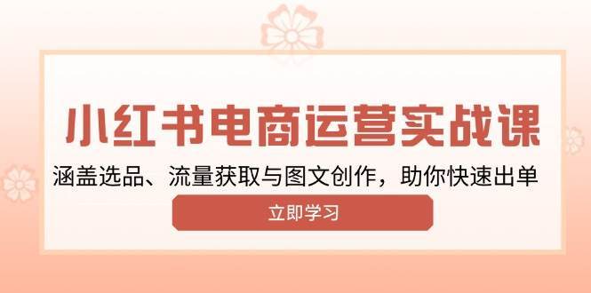 小红书变现运营实战课，涵盖选品、流量获取与图文创作，助你快速出单-领学通