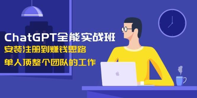 ChatGPT全能实战班，安装注册到赚钱思路，单人顶整个团队的工作-领学通