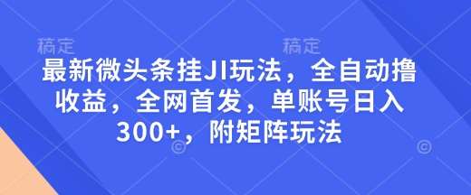 最新微头条挂JI玩法，全自动撸收益，全网首发，单账号日入300+，附矩阵玩法【揭秘】-领学通