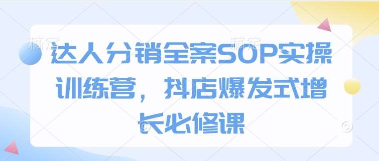 达人分销全案SOP实操训练营，抖店爆发式增长必修课-领学通