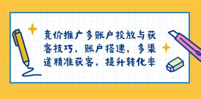 竞价推广多账户投放与获客技巧，账户搭建，多渠道精准获客，提升转化率-领学通