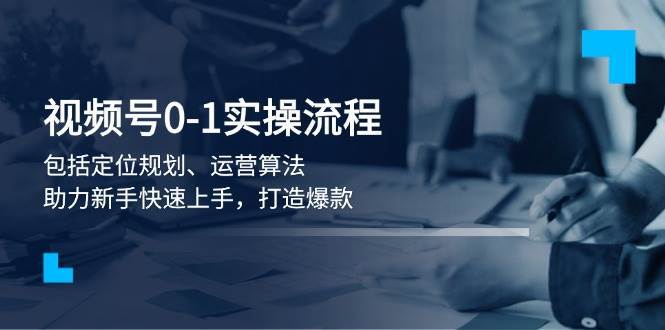 视频号0-1实战流程，包括定位规划、运营算法，助力新手快速上手，打造爆款-领学通