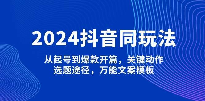 2024抖音同玩法，从起号到爆款开篇，关键动作，选题途径，万能文案模板-领学通