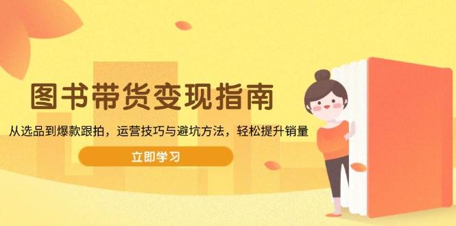 （13985期）图书带货变现指南，从选品到爆款跟拍，运营技巧与避坑方法，轻松提升销量-领学通