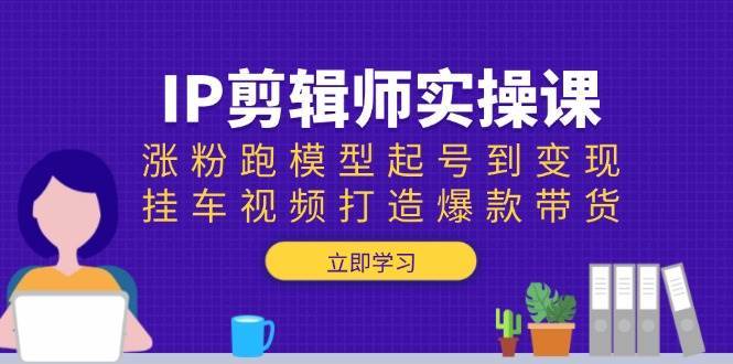 IP剪辑师实操课：涨粉跑模型起号到变现，挂车视频打造爆款带货-领学通