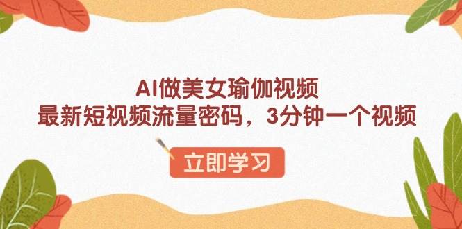 （13992期）AI做美女瑜伽视频，最新短视频流量密码，3分钟一个视频-领学通