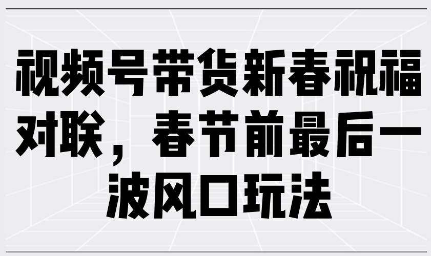 （13991期）视频号带货新春祝福对联，春节前最后一波风口玩法-领学通