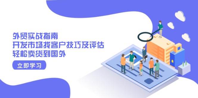 （13987期）外贸实战指南：开发市场找客户技巧及评估，轻松卖货到国外-领学通