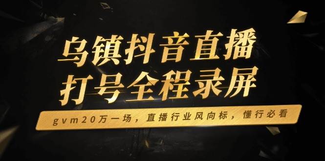 （14014期）乌镇抖音直播打号全程录屏，gvm20万一场，直播行业风向标，懂行必看-领学通
