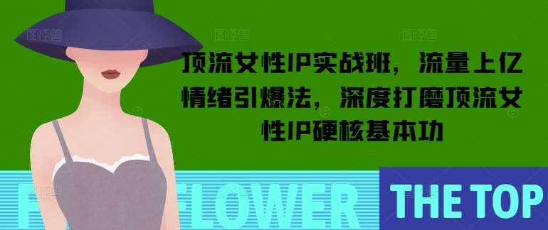 顶流女性IP实战班，流量上亿情绪引爆法，深度打磨顶流女性IP硬核基本功-领学通