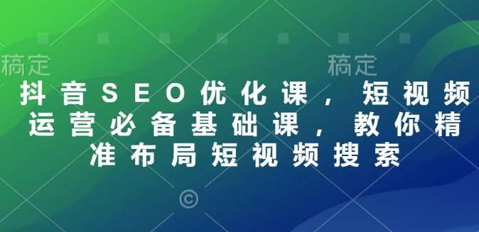 抖音SEO优化课，短视频运营必备基础课，教你精准布局短视频搜索-领学通